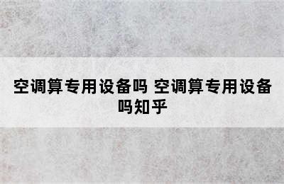 空调算专用设备吗 空调算专用设备吗知乎